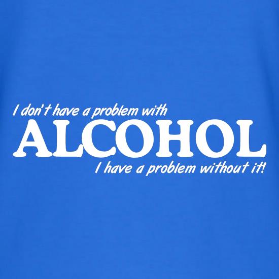 I don't have a problem with alcohol, I have a problem without it t shirt